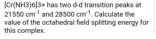 (Cr(NH3)6]3+ has two d-d transition peaks at 21550 cm 1 and 28500 cm-7. Calculate the value of the octahedral field splitting