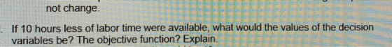 not change 1 If 10 hours less of labor time were available, what would the values of the decision variables be? The objective