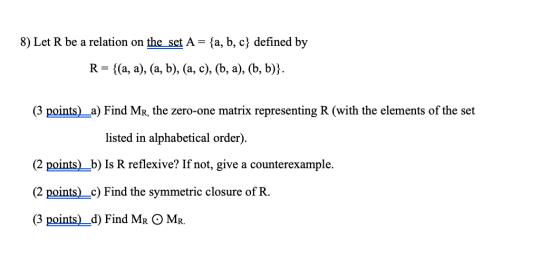 8) Let R be a relation on the set A = {a, b, c} defined by R= {(a, a),(a, b), (a, c), (b, a), (b, b)}. (3 points)_a) Find Mr,