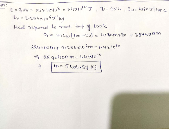 E=q4V = 354108 = 1.4x1010 J , Ti= 20°C, Cw= 41180 Jlige Lv=2-256x106J/kg Heat required to reach temp of 100°C 0 = mcw (100-20