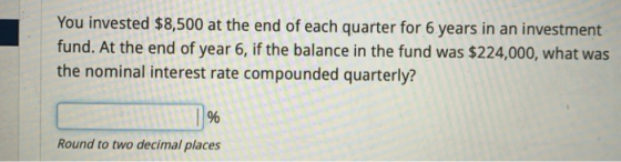 You invested $8,500 at the end of each quarter for 6 years in an investment fund. At the end of year 6, if the balance in the