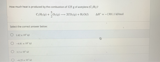 How much heat is produced by the combustion of 125 g of acetylene (CH)? CH2(g) + O2(b) — 2002(g) +H30() AH* = -1301.1 kJ/mol