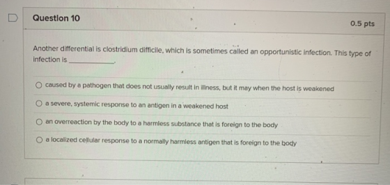 Question 10 0.5 pts Another differential is clostridium difficile, which is sometimes called an opportunistic infection. This