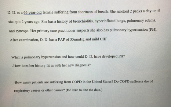 D. D. is a 66 year-old female suffering from shortness of breath. She smoked 2 packs a day until she quit 2 years ago. She ha