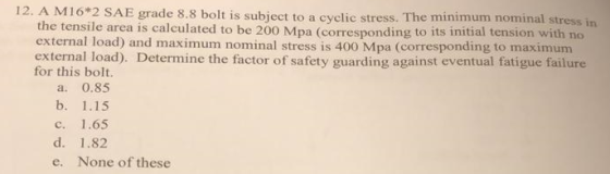 12. A M 116*2 SAE grade 8.8 bolt is subject to a cyclic stress. The minimum nominal stress in the tensile area is calculated