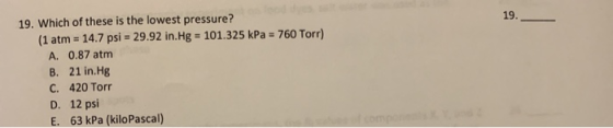 19. 19. Which of these is the lowest pressure? (1 atm = 14.7 psi = 29.92 in.Hg = 101.325 kPa = 760 Torr) A. 0.87 atm B. 21 in