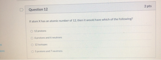 2 pts Question 12 If atom X has an atomic number of 12, then it would have which of the following? 12 protons 6 protons and 6