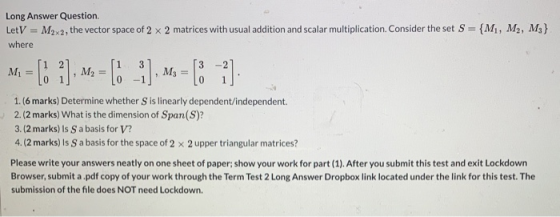Long Answer Question LetV = M2x2, the vector space of 2 x 2 matrices with usual addition and scalar multiplication. Consider