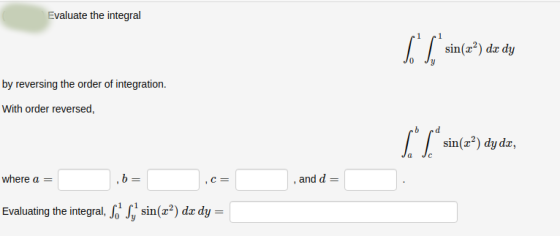 Evaluate the integral 1 ET sin(2²) dx dy by reversing the order of integration. With order reversed, 6 sin(x²) dy dx, where a