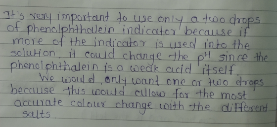 Its very important to use only a two drops of phenolphthallein indicator because if more of the indicator is used into the s