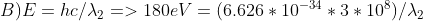B) E = hc / \lambda_{2} => 180 eV = ( 6.626*10^{-34} * 3*10^{8} ) / \lambda_{2}