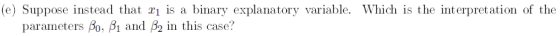 (e) Suppose instead that x1 is a binary explanatory variable. Which is the interpretation of the parameters Bo, B1 and 2 in this case? 1 and Bo in case
