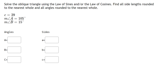 Solve the oblique triangle using the Law of Sines and/or the Law of Cosines. Find all side lengths rounded to the nearest who