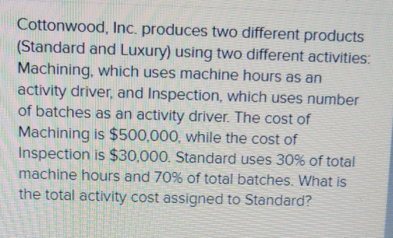 Cottonwood, Inc. produces two different products (Standard and Luxury) using two different activities: Machining, which uses