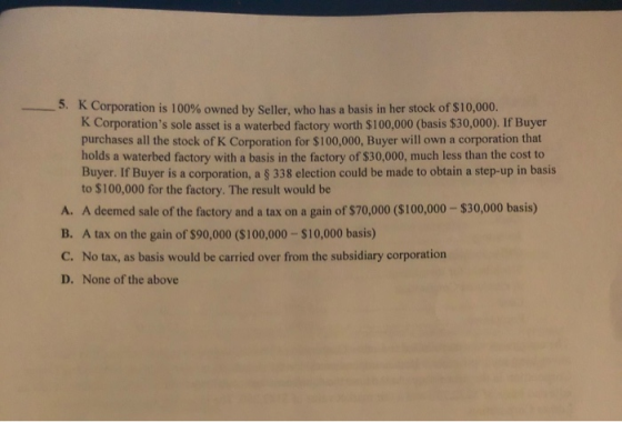 3. K Corporation is 100% owned by Seller, who has a basis in her stock of $10,000. Corporations sole asset is a waterbed fac