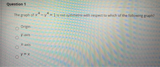 Question 1 The graph of x4 - y = 1 is not symmetric with respect to which of the following graph? o Origin V-axis X-axis O y