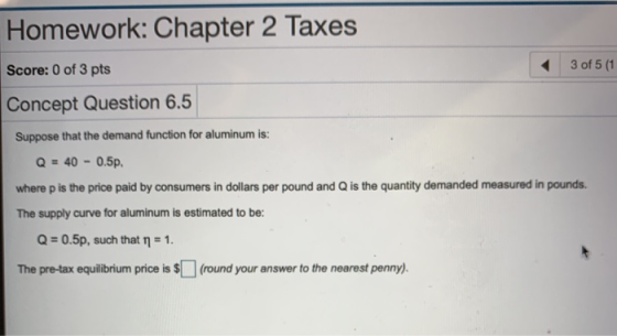 Homework: Chapter 2 Taxes Score: 0 of 3 pts 3 of 5 (1 Concept Question 6.5 Suppose that the demand function for aluminum is: