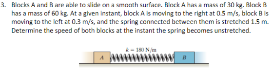Blocks A and B are able to slide on a smooth surface. Block A has a mass of 30 kg. Block B has a mass of 60 kg. At a given in