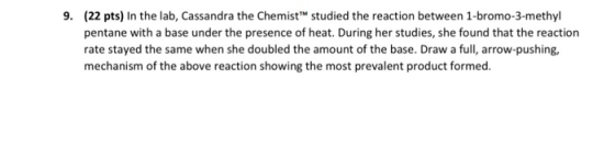 (22 pts) In the lab, Cassandra the Chemist studied the reaction between 1-bromo-3-methyl pentane with a base under the presen