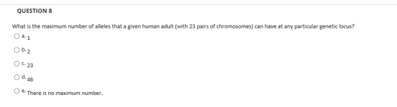 QUESTION 8 What is the maximum number of alleles that a given human adult (with 23 pairs of chromosomes) can have at any part