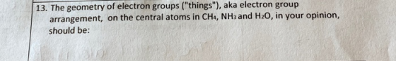 13. The geometry of electron groups (things), aka electron group arrangement, on the central atoms in CH, NH3 and H20, in y