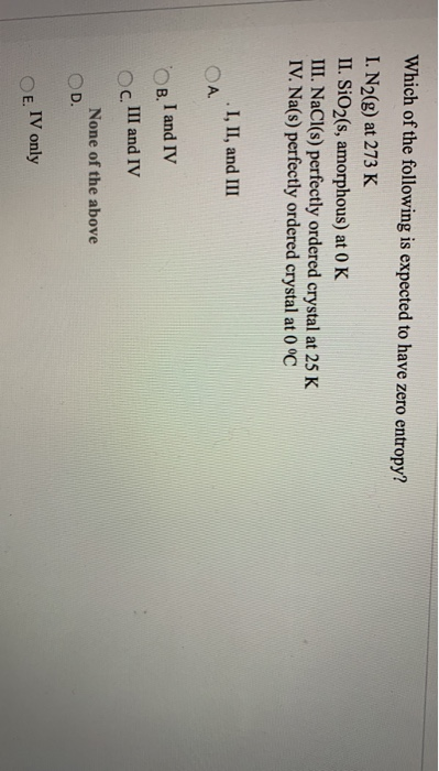 Which of the following is expected to have zero entropy? I. N2(g) at 273 K II. SiO2(s, amorphous) at OK III. NaCl(s) perfectl