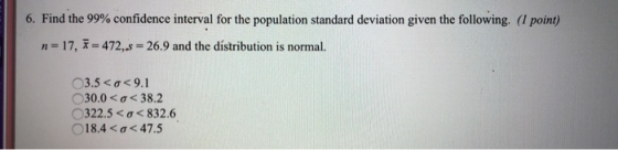 6. Find the 99% confidence interval for the population standard deviation given the following. (1 point) n = 17, 472,s-26.9 a