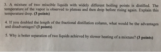 3. A mixture of two miscible liquids with widely different boiling points is distilled. The temperature of the vapor is obser