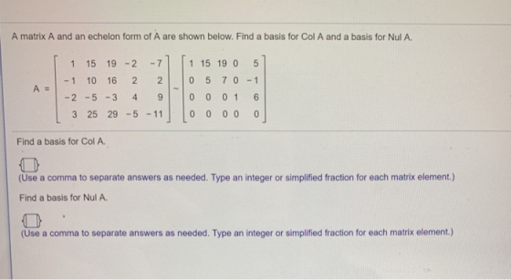 A matrix A and an echelon form of A are shown below. Find a basis for Col A and a basis for Nul A 1 15 19 -2-7 1 15 19 0 5 -1
