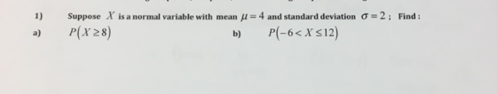 Suppose X is a normal variable with mean μ = 4 and standard deviation σ = 2 ; P(x28) 1) Find : a) b) P(-6X s12) b) P(-6