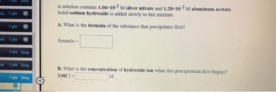 ... MUS Zeg A solution contains 1.06x10-4 M silver nitrate and 1.28x10 - Maluminum acetate. Solid sodium hydroxide is added s
