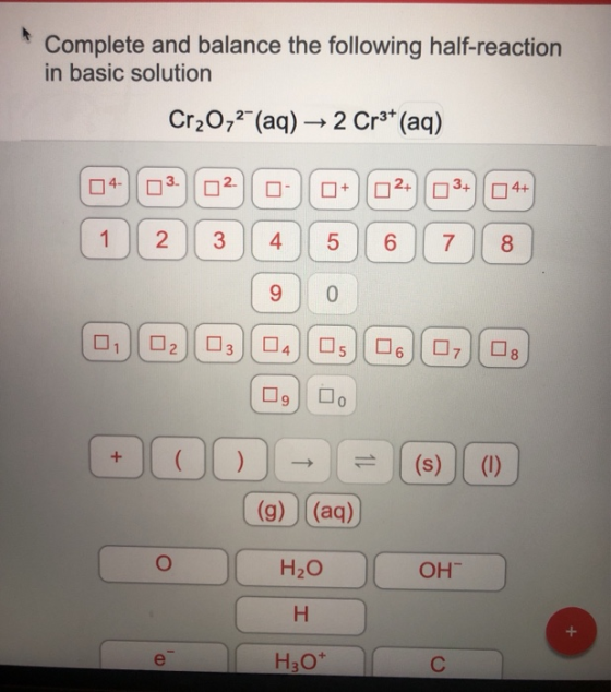 Complete and balance the following half-reaction in basic solution Cr2O72-(aq) 2 Cr3+ (aq) 04- 03.02 + 2+ 3+ 4+ 1 3 4 5 N 6 7