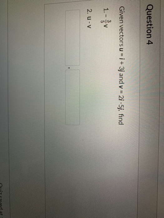 Question 4 Given vectors u = i + 3j and v = 21-5j, find 1.- v 2. u-v uz saved at