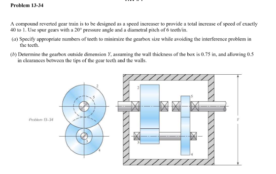 Problem 13-34 A compound reverted gear train is to be designed as a speed increaser to provide a total increase of speed of e