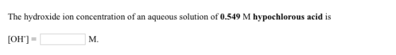 The hydroxide ion concentration of an aqueous solution of 0.549 M hypochlorous acid is OH]