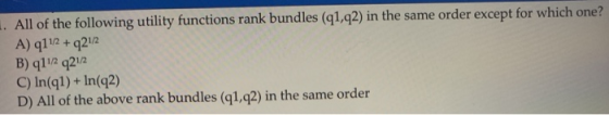 All of the following utility functions rank bundles (q1,q2) in the same order except for which one? A) q11/2 +q21/2 B) qli/ q