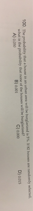 100. The probability that a house in an urban area will be burglarized is 5%. If 82 houses are randomly selected, what is the