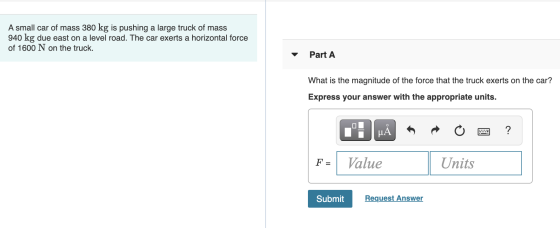 A small car of mass 380 kg is pushing a large truck of mass 940 kg due east on a level road. The car exerts a horizontal forc