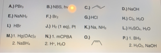 A.) PBrs B.) NBS, hv C.) D.) NaOH E.) NaNH2 F.) Br2 G.) HCI H.) Cl2, H2O 1.) HBO J.) H2 (1 eq), Pt K.) Na, NH3 L.) H2SO4, H20