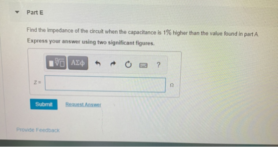 Part E Find the impedance of the circuit when the capacitance is 1% higher than the value found in part A. Express your answe