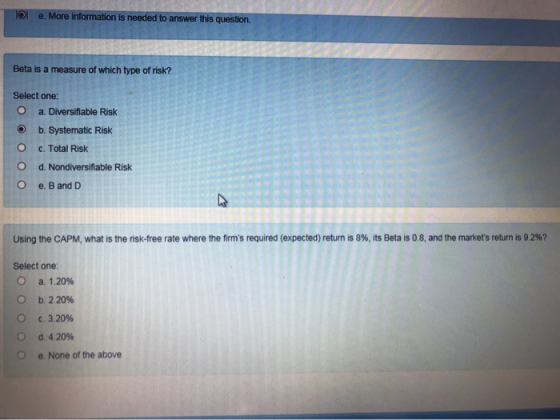 loe. More information is needed to answer this question. Beta is a measure of which type of risk? Select one: a. Diversifiabl