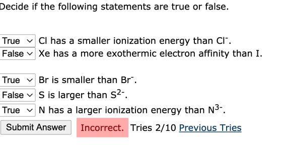 Decide if the following statements are true or false. True v Cl has a smaller ionization energy than Cl-. False v Xe has a mo