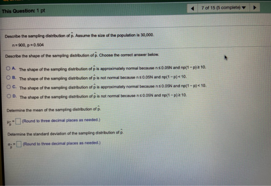 This Question: 1 pt 7 of 15 (5 complete) Describe the sampling distribution of . Assume the size of the population is 30,000.