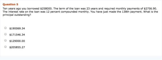 Question 5 Ten years ago you borrowed $258000. The term of the loan was 23 years and required monthly payments of $2756.90. T
