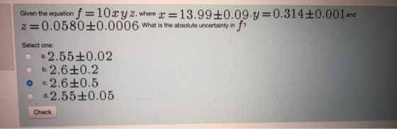Given the equation f-10cyZ, where13.99+0.09.y-0.314+0.001 and z0.0580+0.0006 What is the absolute uncertainty in f? Select one: o a2.55+0.02 o b.2.6+0.2 o -2.6±0.5 o d.2.55+0.05 Check