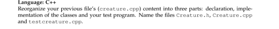 Language: C++ Reorganize your previous files (creature.cpp) content into three parts: declaration, imple- mentation of the c