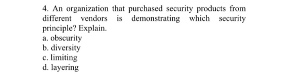 4. An organization that purchased security products fronm different vendors is demonstrating which security principle? Explain. a. obscurity b. diversity c. limiting d. layering