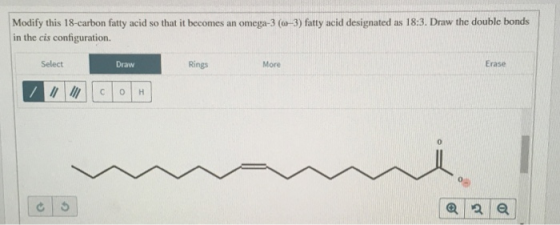 Modify this 18-carbon fatty acid so that it becomes an omega-3 (0-3) fatty acid designated as 18:3. Draw the double bonds in