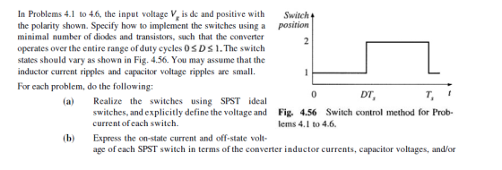 In Problems 4.1 to 4.6, the input voltage V, is dc and positive with Switch 4 the polarity shown. Specify how to implement th