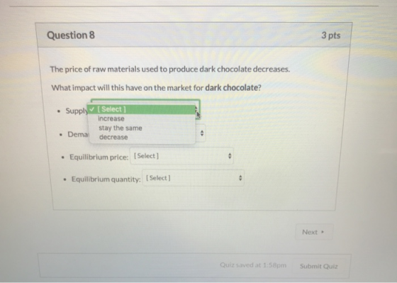 Question 8 3 pts The price of raw materials used to produce dark chocolate decreases. What impact will this have on the marke